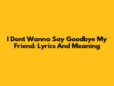 I Don't Wanna Say Goodbye My Friend: Lyrics And Meaning