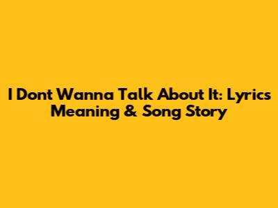 I Don't Wanna Talk About It: Lyrics Meaning & Song Story