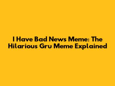 I Have Bad News Meme: The Hilarious Gru Meme Explained