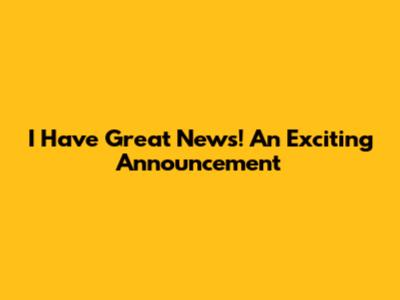 I Have Great News! An Exciting Announcement