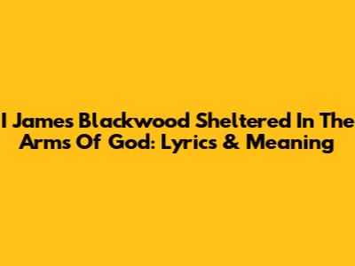 I James Blackwood Sheltered In The Arms Of God: Lyrics & Meaning