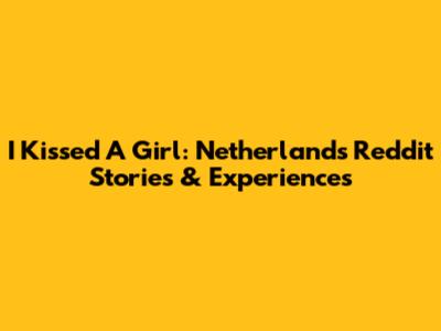 I Kissed A Girl: Netherlands Reddit Stories & Experiences