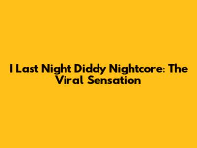 I Last Night Diddy Nightcore: The Viral Sensation
