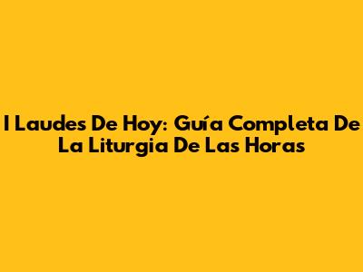 I Laudes De Hoy: Guía Completa De La Liturgia De Las Horas