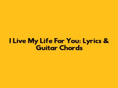 I Live My Life For You: Lyrics & Guitar Chords