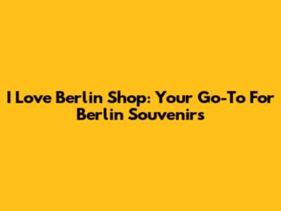 I Love Berlin Shop: Your Go-To For Berlin Souvenirs