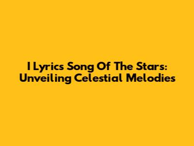 I Lyrics Song Of The Stars: Unveiling Celestial Melodies