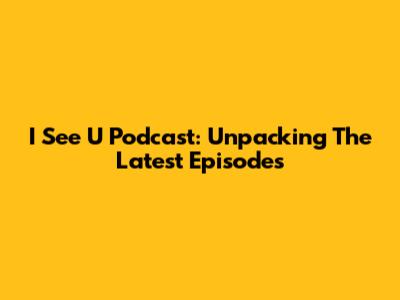 I See U Podcast: Unpacking The Latest Episodes