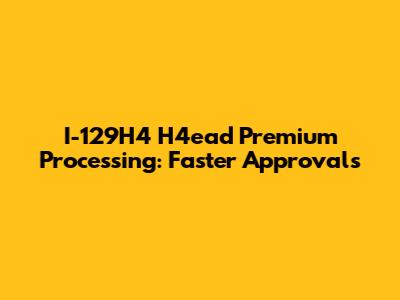 I-129H4 H4ead Premium Processing: Faster Approvals