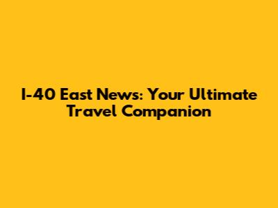 I-40 East News: Your Ultimate Travel Companion