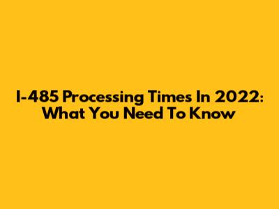 I-485 Processing Times In 2022: What You Need To Know