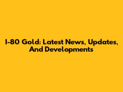 I-80 Gold: Latest News, Updates, And Developments