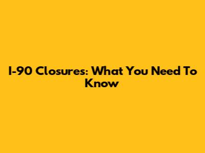 I-90 Closures: What You Need To Know