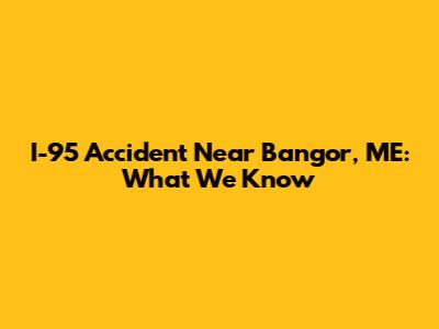 I-95 Accident Near Bangor, ME: What We Know