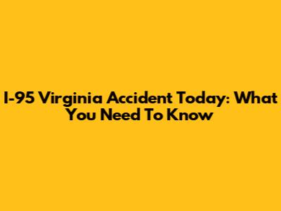 I-95 Virginia Accident Today: What You Need To Know