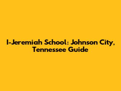 I-Jeremiah School: Johnson City, Tennessee Guide