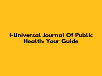 I-Universal Journal Of Public Health: Your Guide