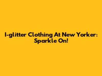 I-glitter Clothing At New Yorker: Sparkle On!