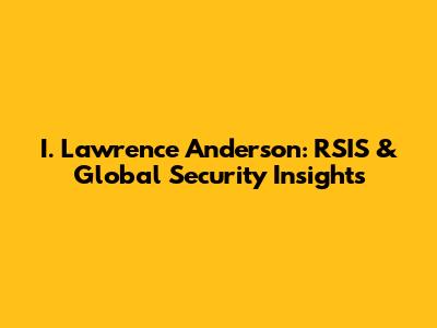 I. Lawrence Anderson: RSIS & Global Security Insights