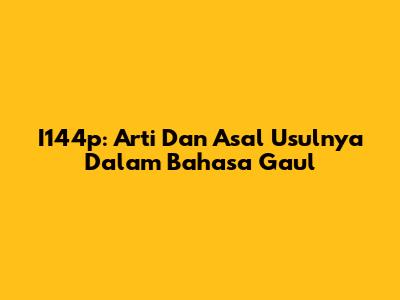 I144p: Arti Dan Asal Usulnya Dalam Bahasa Gaul