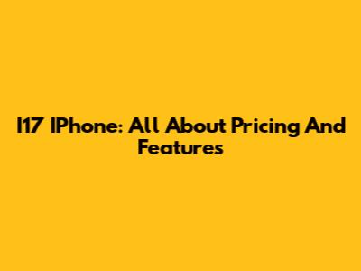 I17 IPhone: All About Pricing And Features