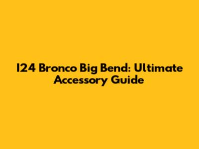 I24 Bronco Big Bend: Ultimate Accessory Guide