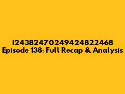 I24382470249424822468 Episode 138: Full Recap & Analysis