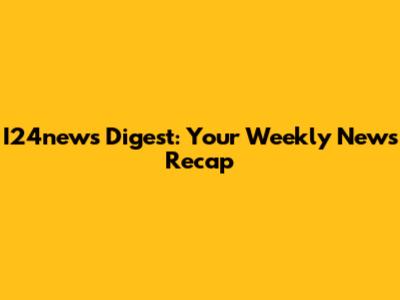I24news Digest: Your Weekly News Recap