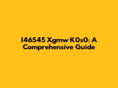 I46545 Xgmw K0s0: A Comprehensive Guide