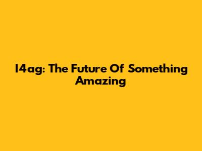 I4ag: The Future Of Something Amazing