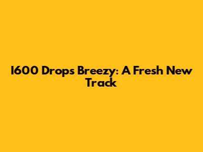 I600 Drops "Breezy": A Fresh New Track