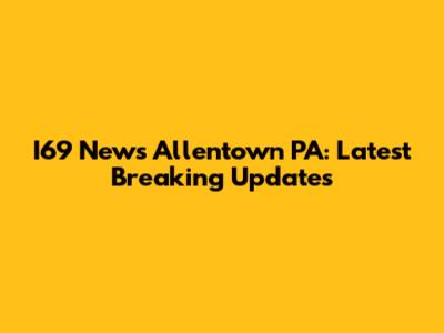 I69 News Allentown PA: Latest Breaking Updates