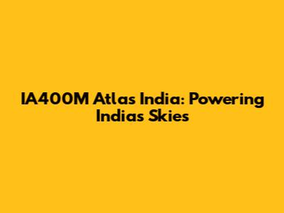 IA400M Atlas India: Powering India's Skies
