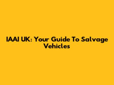 IAAI UK: Your Guide To Salvage Vehicles