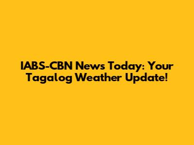 IABS-CBN News Today: Your Tagalog Weather Update!