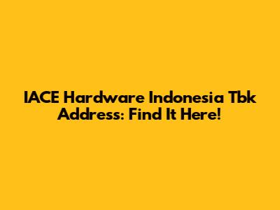IACE Hardware Indonesia Tbk Address: Find It Here!