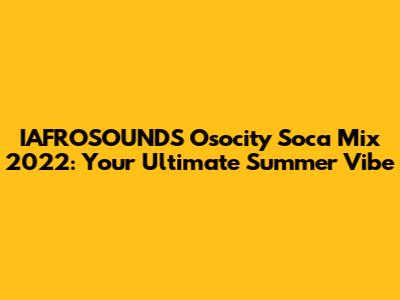 IAFROSOUNDS Osocity Soca Mix 2022: Your Ultimate Summer Vibe