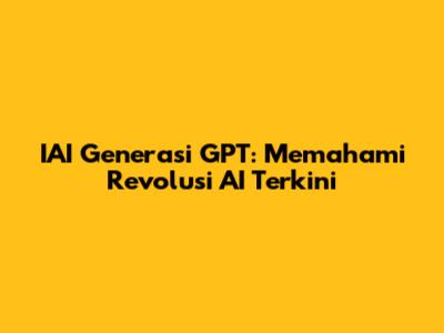 IAI Generasi GPT: Memahami Revolusi AI Terkini