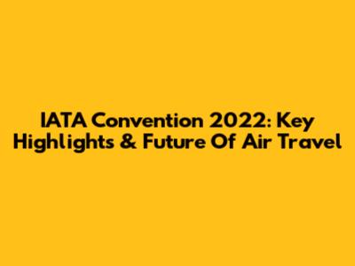 IATA Convention 2022: Key Highlights & Future Of Air Travel