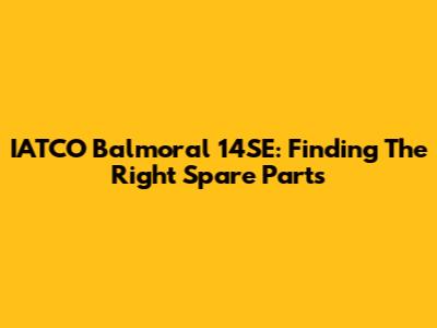 IATCO Balmoral 14SE: Finding The Right Spare Parts