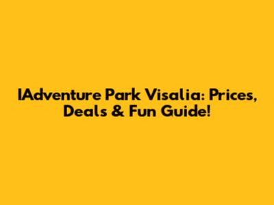 IAdventure Park Visalia: Prices, Deals & Fun Guide!