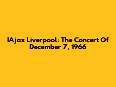 IAjax Liverpool: The Concert Of December 7, 1966