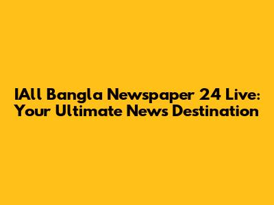 IAll Bangla Newspaper 24 Live: Your Ultimate News Destination