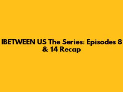 IBETWEEN US The Series: Episodes 8 & 14 Recap