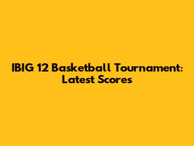 IBIG 12 Basketball Tournament: Latest Scores