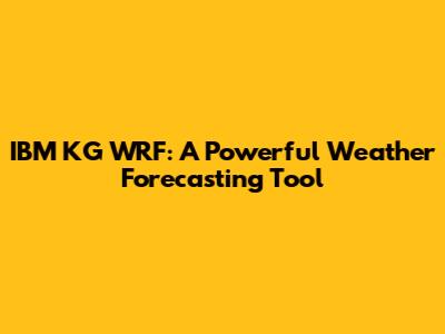 IBM KG WRF: A Powerful Weather Forecasting Tool