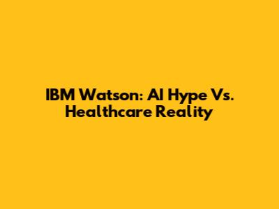 IBM Watson: AI Hype Vs. Healthcare Reality