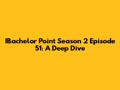 IBachelor Point Season 2 Episode 51: A Deep Dive