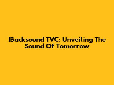 IBacksound TVC: Unveiling The Sound Of Tomorrow
