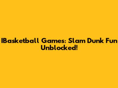 IBasketball Games: Slam Dunk Fun Unblocked!
